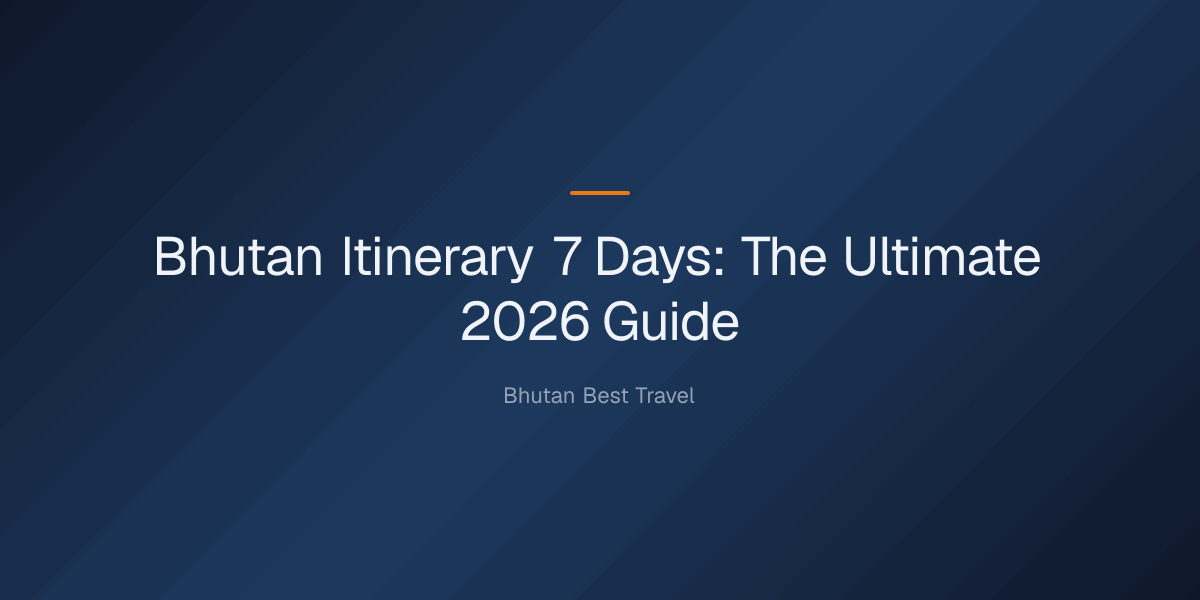 bhutan itinerary 7 days — Bhutan Itinerary 7 Days: The Ultimate 2026 Guide