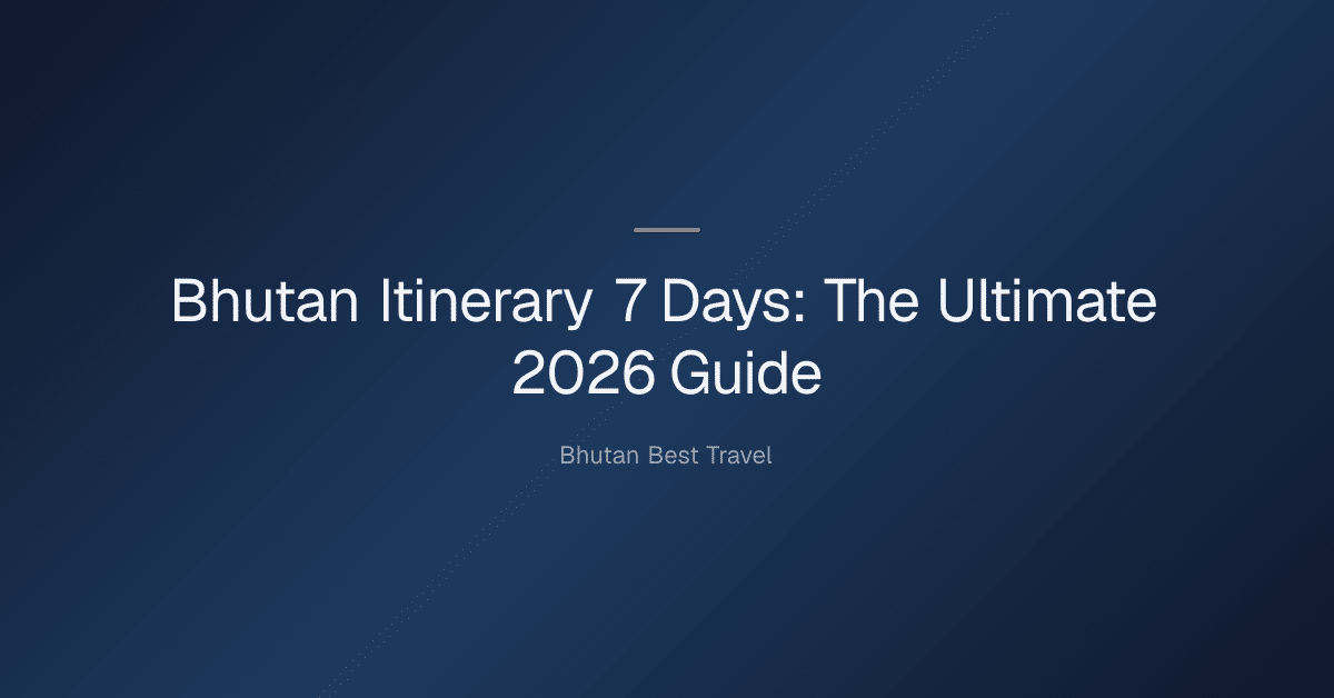 bhutan itinerary 7 days — Bhutan Itinerary 7 Days: The Ultimate 2026 Guide