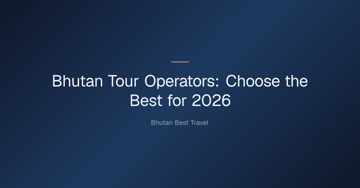 bhutan tour operators — Bhutan Tour Operators: Choose the Best for 2026